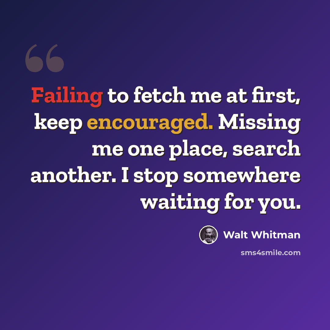 “Failing to fetch me at first, keep encouraged. Missing me one place, search another. I stop somewhere waiting for you.” quote by Walt Whitman