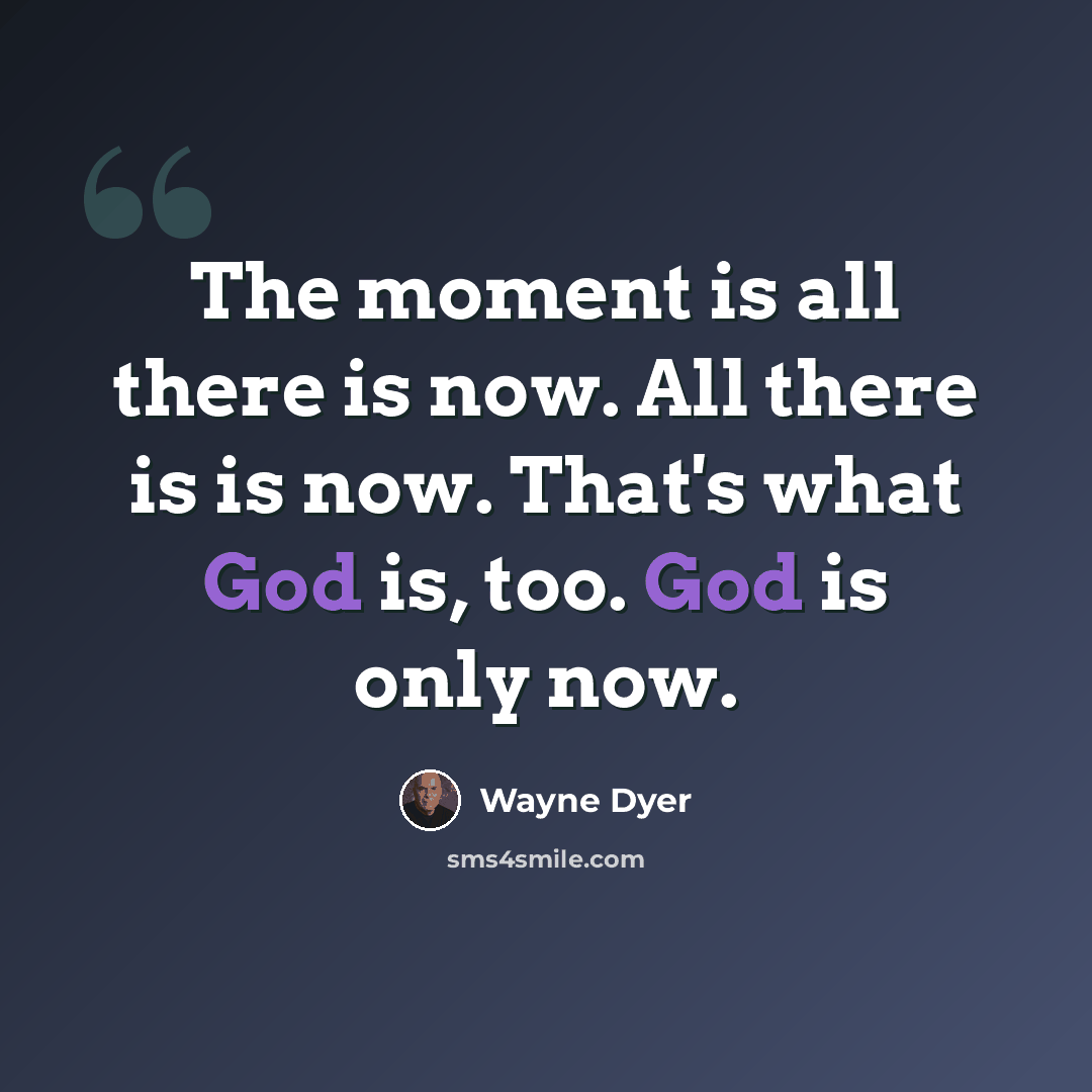 “The moment is all there is now. All there is is now. That's what God is, too. God is only now.” quote by Wayne Dyer