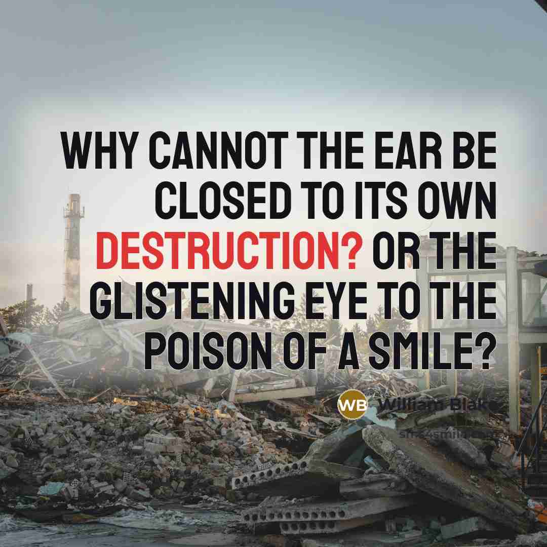 “Why cannot the ear be closed to its own destruction? Or the glistening eye to the poison of a smile?” quote by William Blake