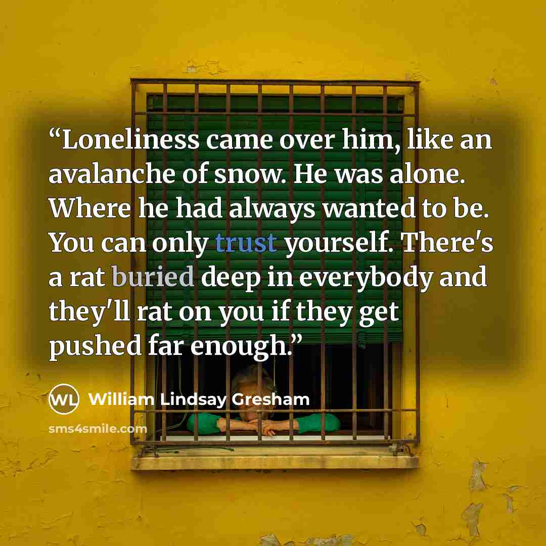 “Loneliness came over him, like an avalanche of snow. He was alone. Where he had always wanted to be. You can only trust yourself. There's a rat buried deep in everybody and they'll rat on you if they get pushed far enough.” quote by William Lindsay Gresham