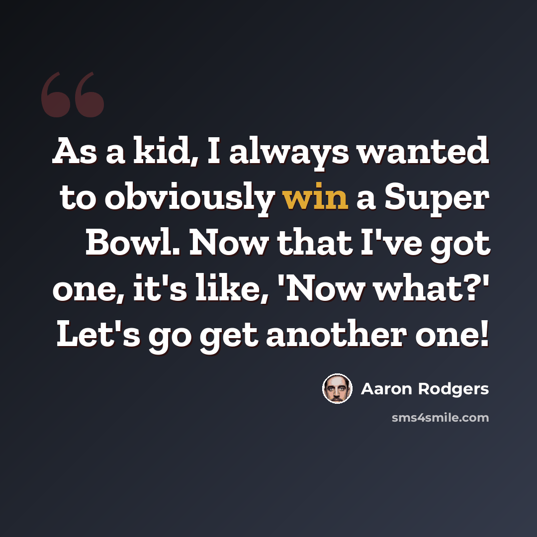 “As a kid, I always wanted to obviously win a Super Bowl. Now that I've got one, it's like, 'Now what?' Let's go get another one!” quote by Aaron Rodgers