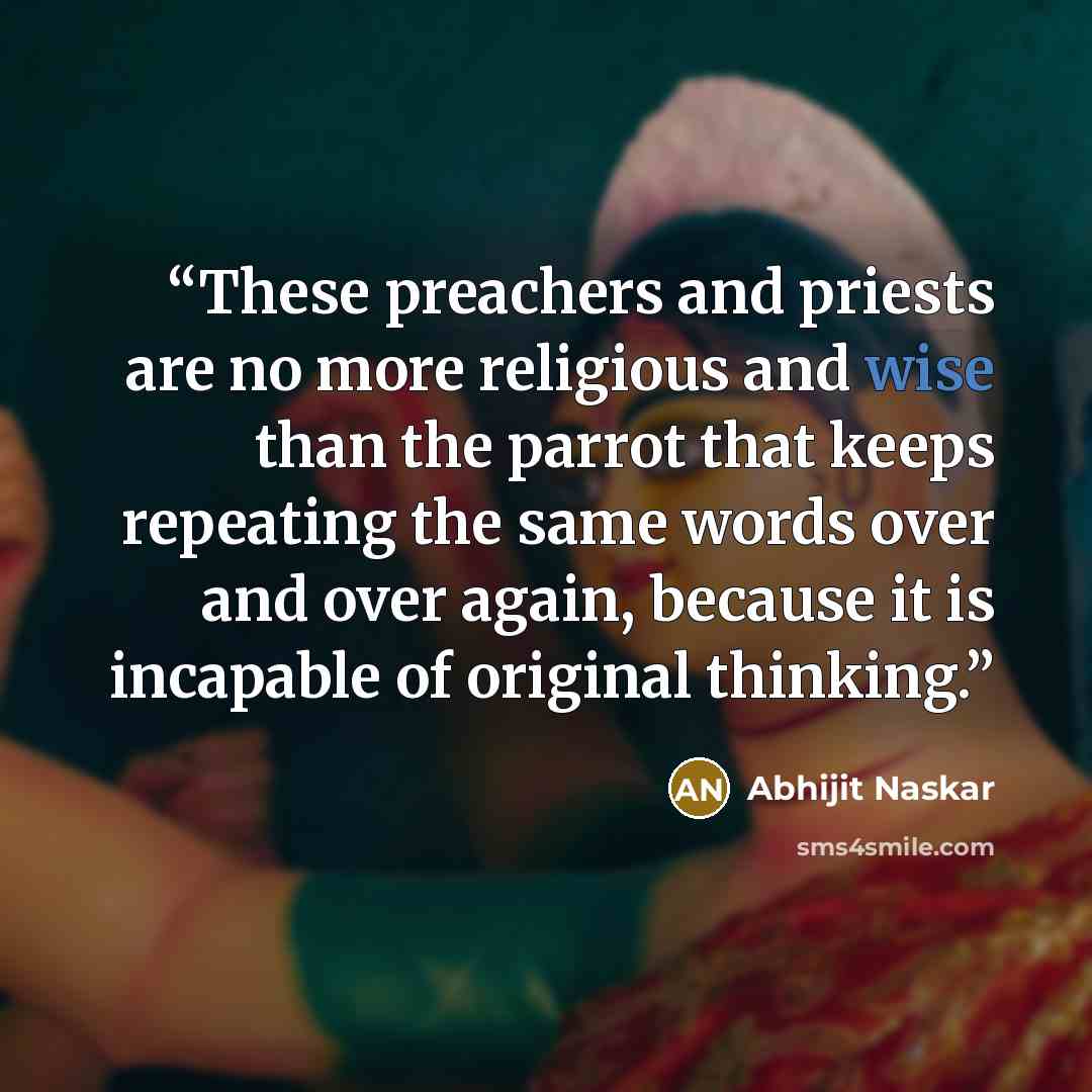 “These preachers and priests are no more religious and wise than the parrot that keeps repeating the same words over and over again, because it is incapable of original thinking.” quote by Abhijit Naskar