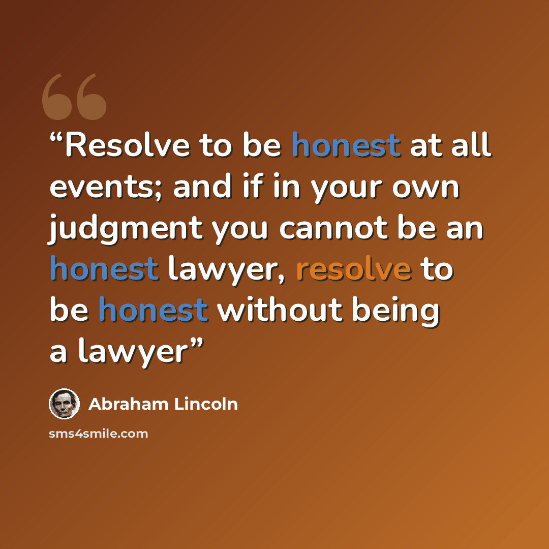 “Resolve to be honest at all events; and if in your own judgment you cannot be an honest lawyer, resolve to be honest without being a lawyer” quote by Abraham Lincoln