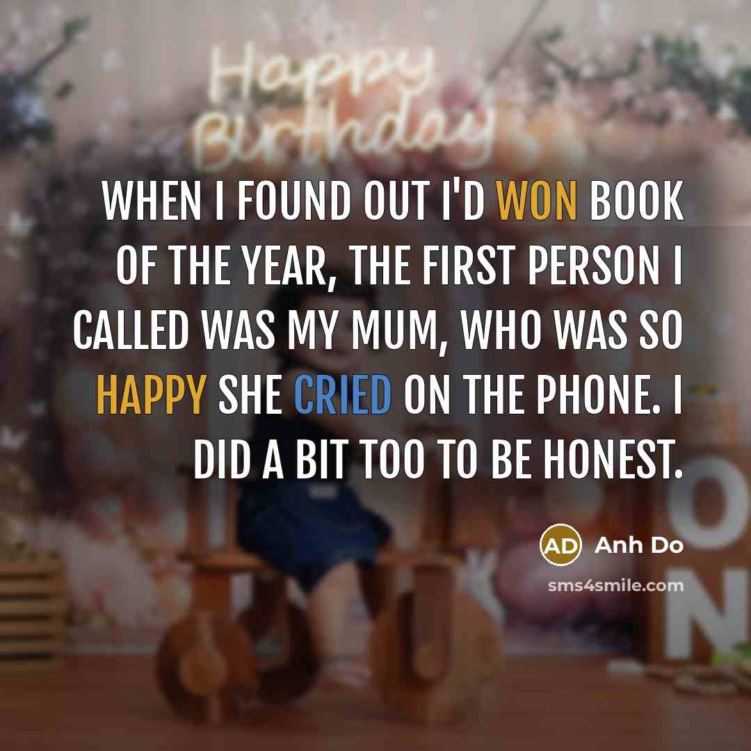 “When I found out I'd won Book of the Year, the first person I called was my mum, who was so happy she cried on the phone. I did a bit too to be honest.” quote by Anh Do