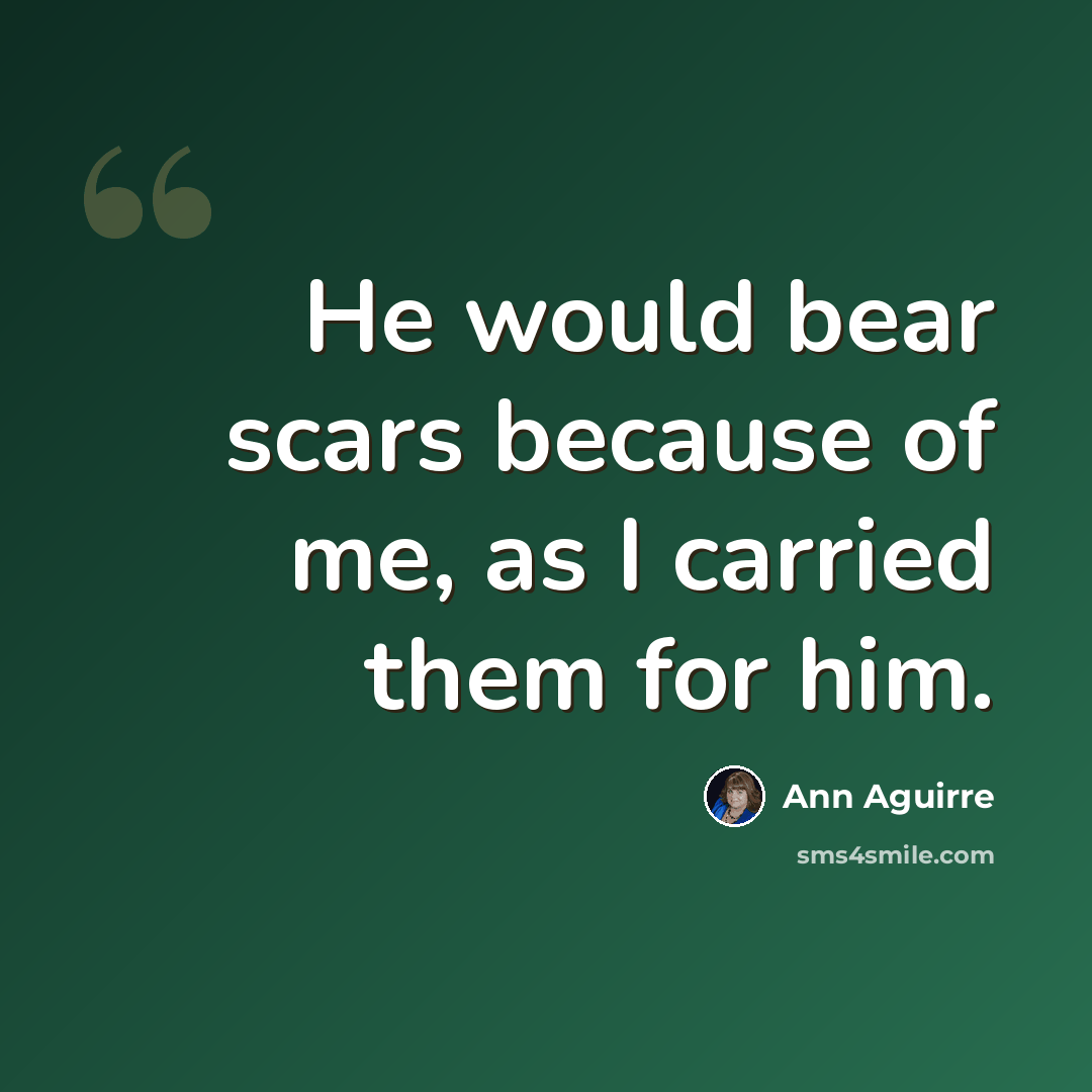 “He would bear scars because of me, as I carried them for him.” quote by Ann Aguirre