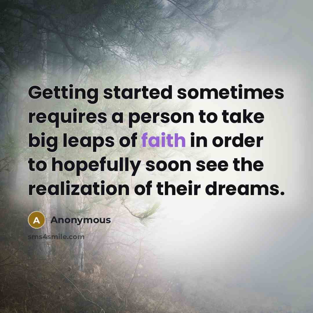 “Getting started sometimes requires a person to take big leaps of faith in order to hopefully soon see the realization of their dreams.” quote by Anonymous