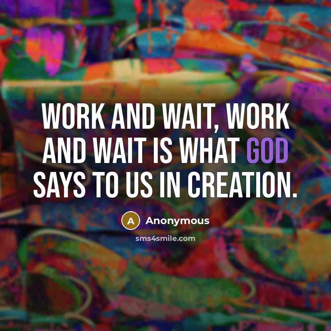 “Work and wait, work and wait is what God says to us in creation.” quote by Anonymous