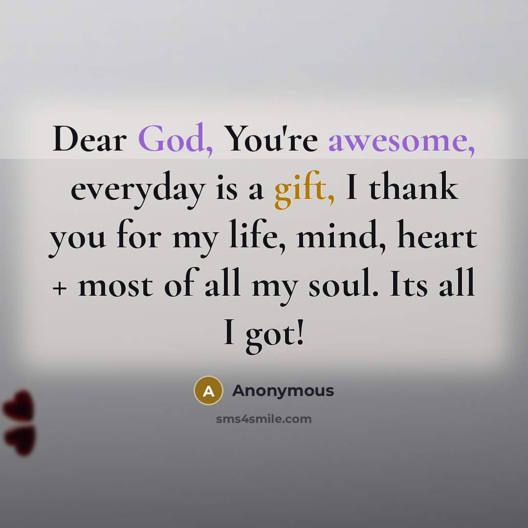 “Dear God, You're awesome, everyday is a gift, I thank you for my life, mind, heart + most of all my soul. Its all I got!” quote by Anonymous