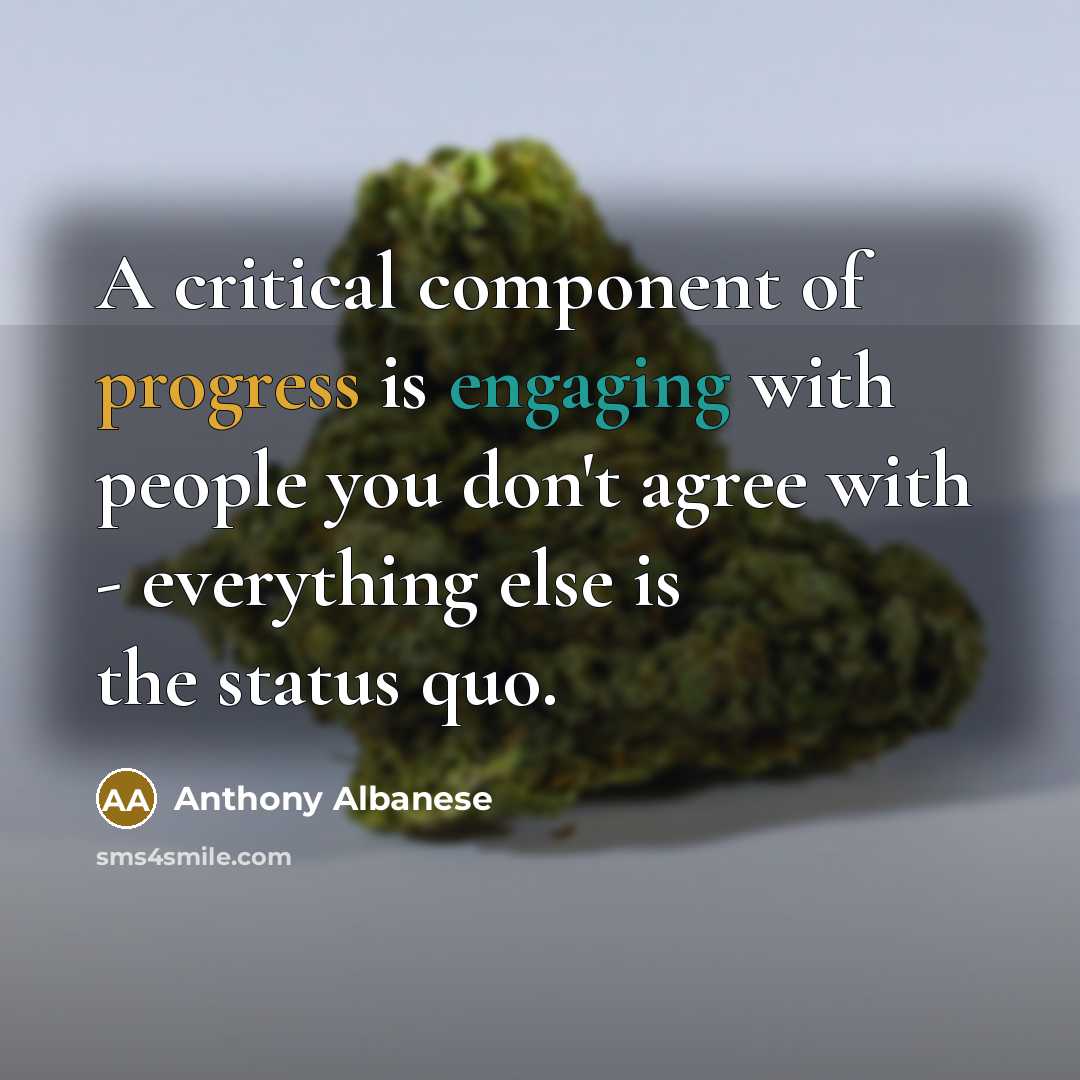 “A critical component of progress is engaging with people you don't agree with - everything else is the status quo.” quote by Anthony Albanese