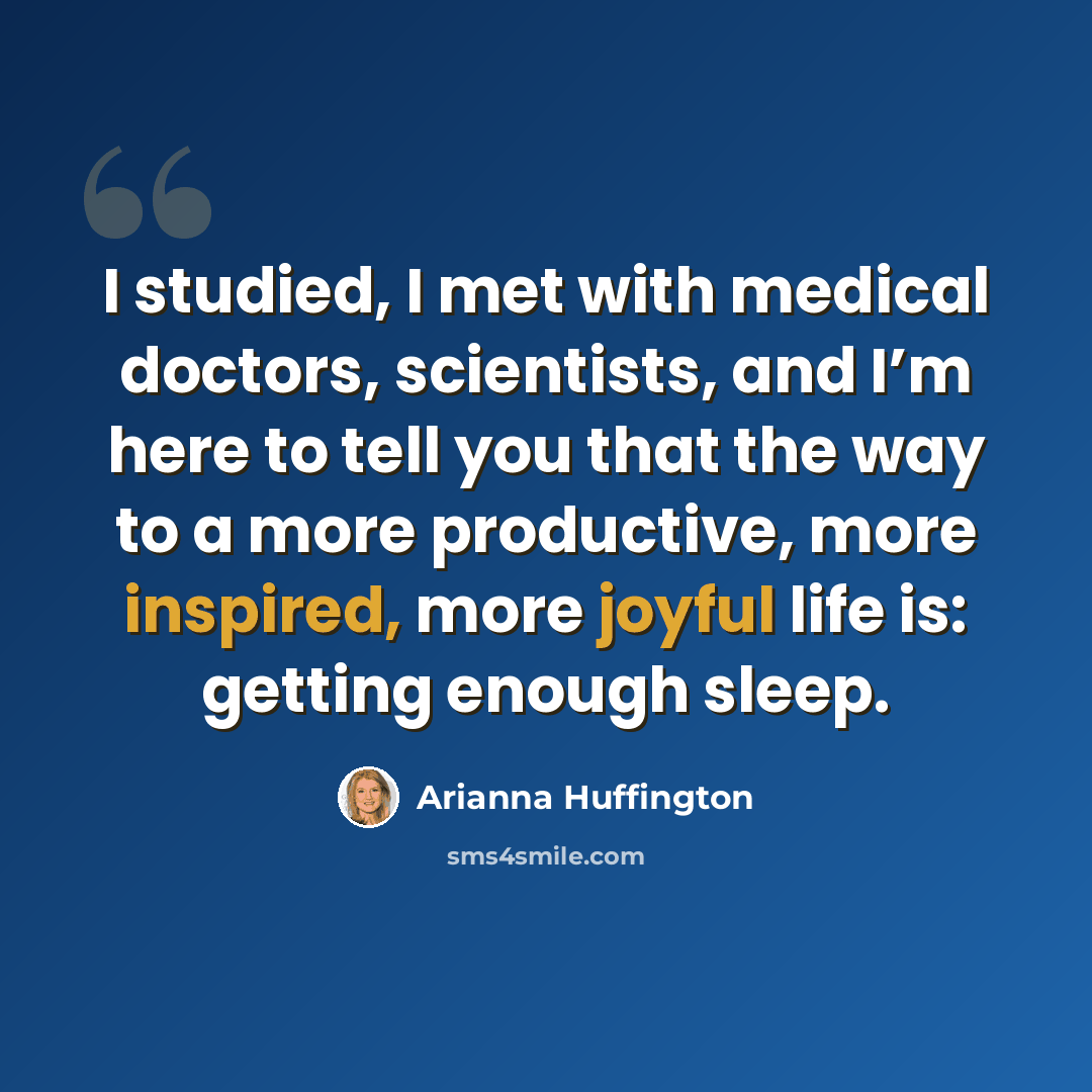“I studied, I met with medical doctors, scientists, and I’m here to tell you that the way to a more productive, more inspired, more joyful life is: getting enough sleep.” quote by Arianna Huffington