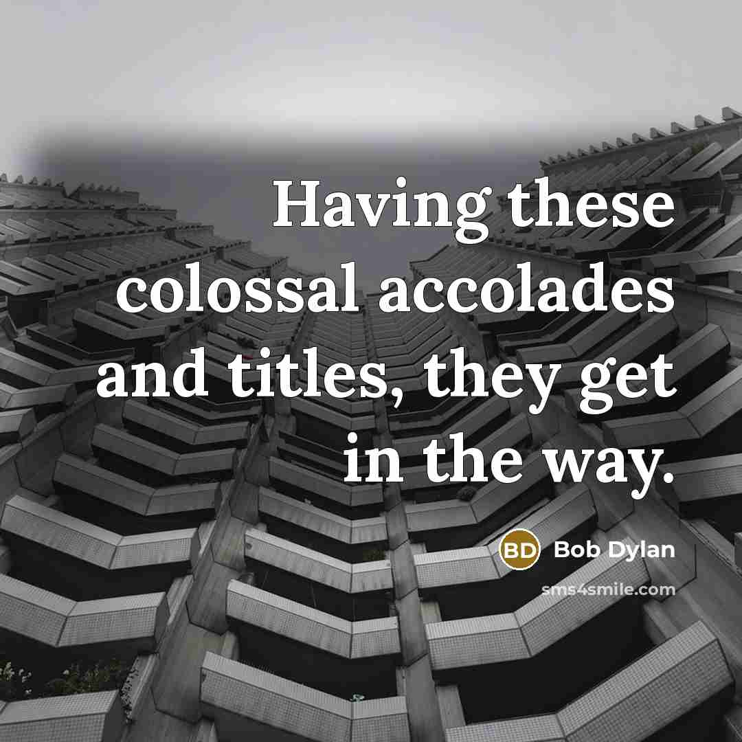 “Having these colossal accolades and titles, they get in the way.” quote by Bob Dylan