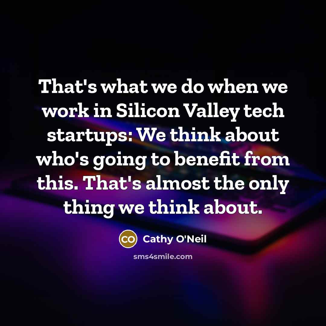 “That's what we do when we work in Silicon Valley tech startups: We think about who's going to benefit from this. That's almost the only thing we think about.” quote by Cathy O'Neil