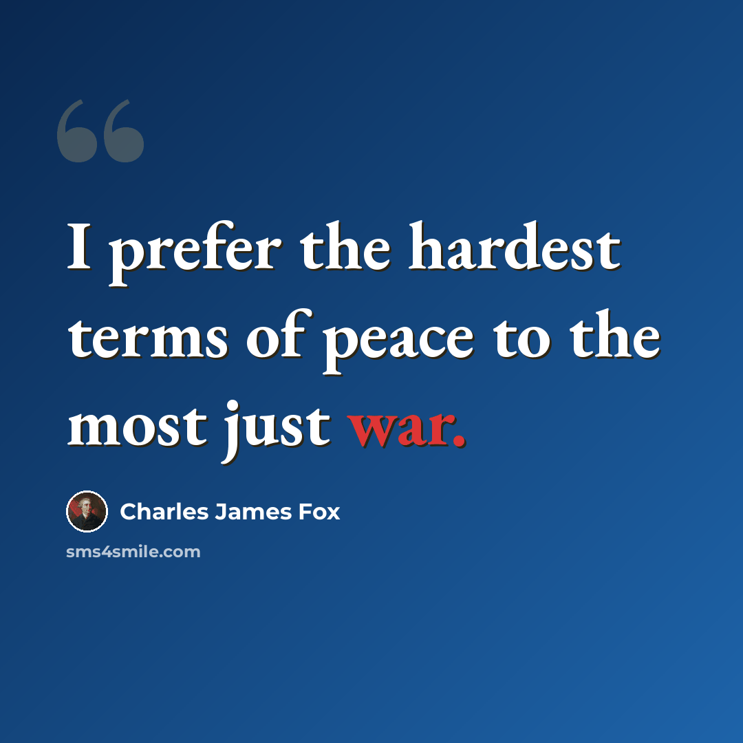 “I prefer the hardest terms of peace to the most just war.” quote by Charles James Fox