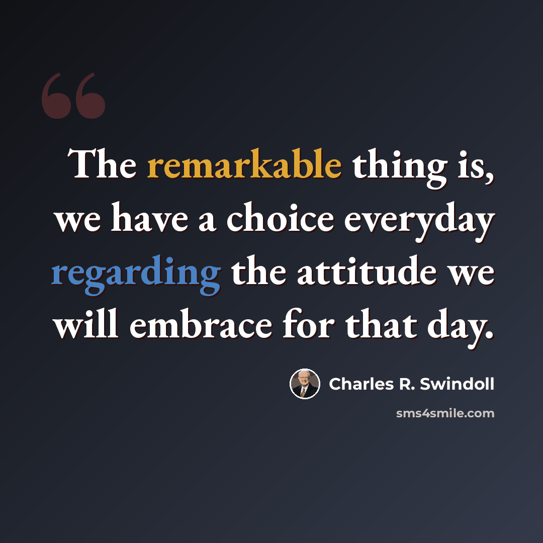 “The remarkable thing is, we have a choice everyday regarding the attitude we will embrace for that day.” quote by Charles R. Swindoll
