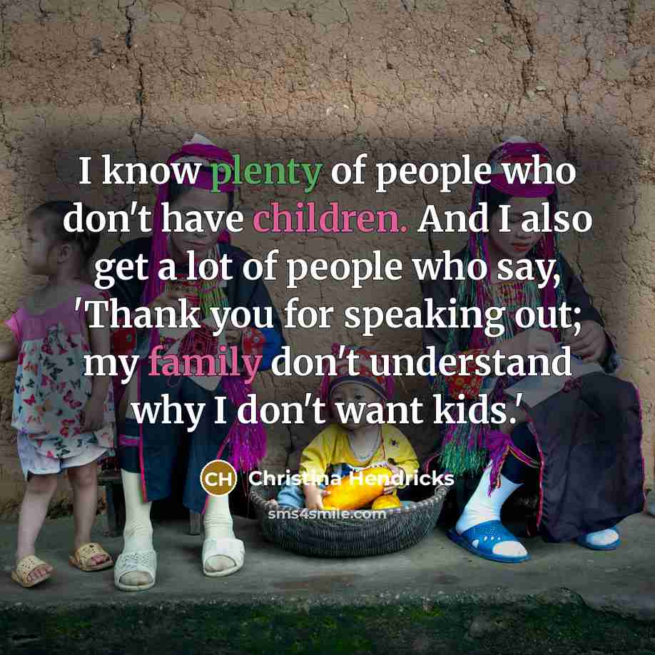 “I know plenty of people who don't have children. And I also get a lot of people who say, 'Thank you for speaking out; my family don't understand why I don't want kids.'” quote by Christina Hendricks
