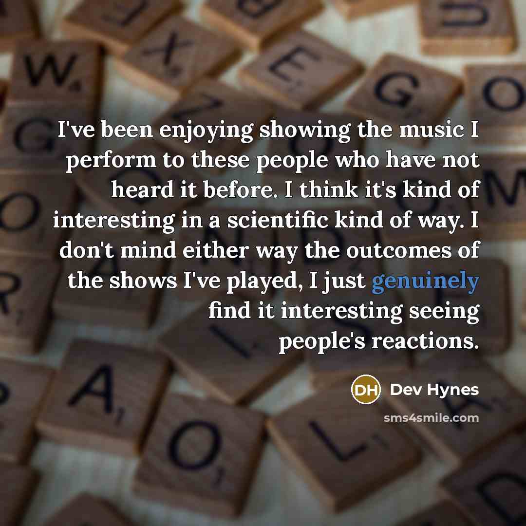 “I've been enjoying showing the music I perform to these people who have not heard it before. I think it's kind of interesting in a scientific kind of way. I don't mind either way the outcomes of the shows I've played, I just genuinely find it interesting seeing people's reactions.” quote by Dev Hynes