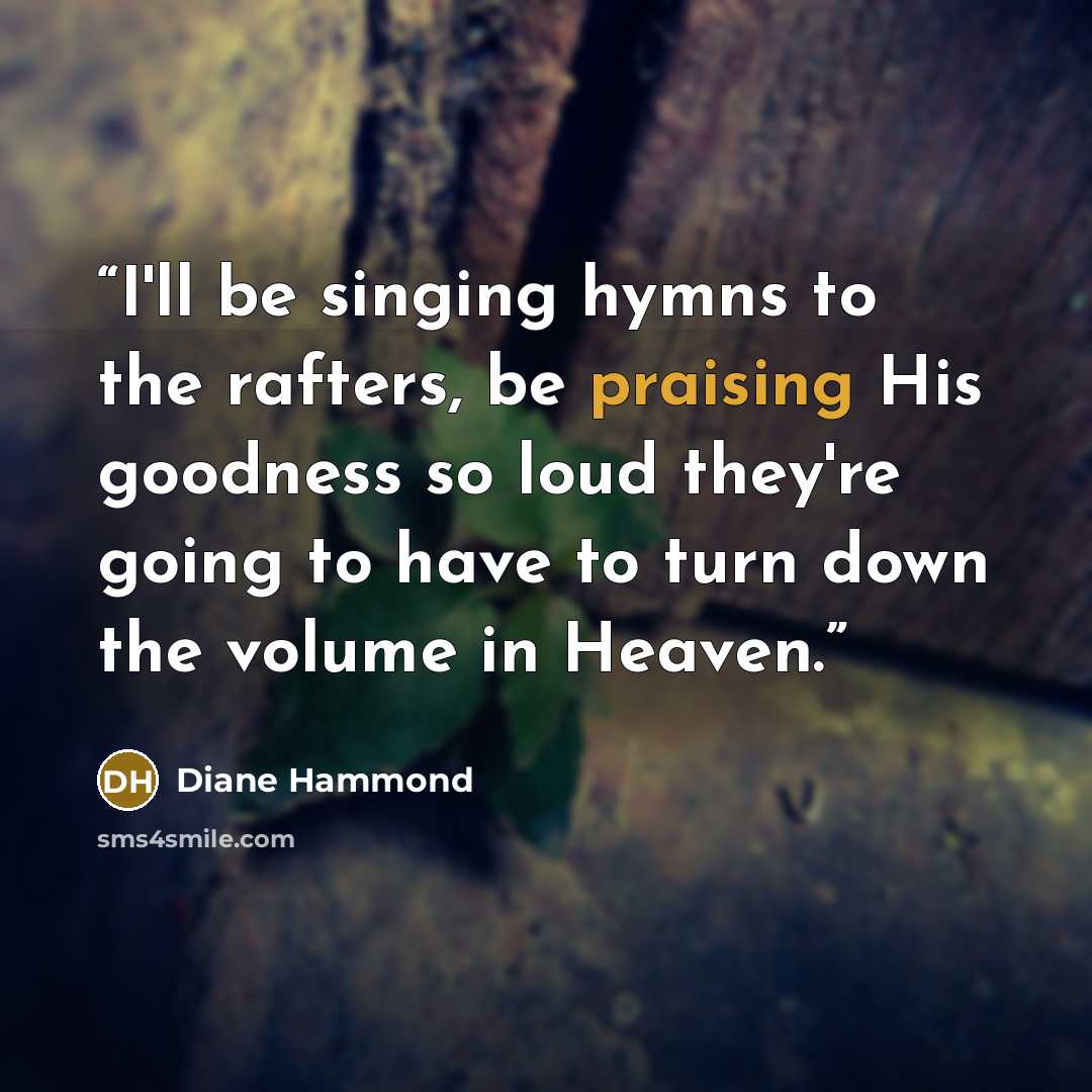 “I'll be singing hymns to the rafters, be praising His goodness so loud they're going to have to turn down the volume in Heaven.” quote by Diane Hammond