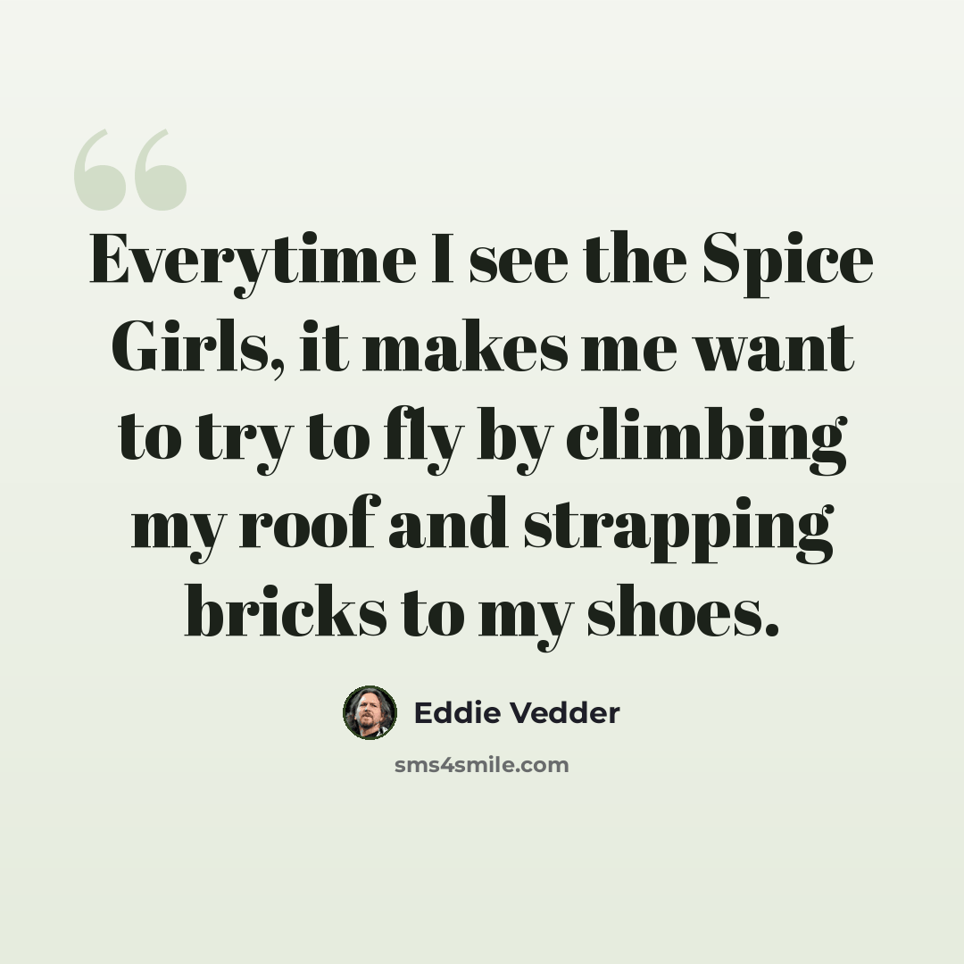 “Everytime I see the Spice Girls, it makes me want to try to fly by climbing my roof and strapping bricks to my shoes.” quote by Eddie Vedder