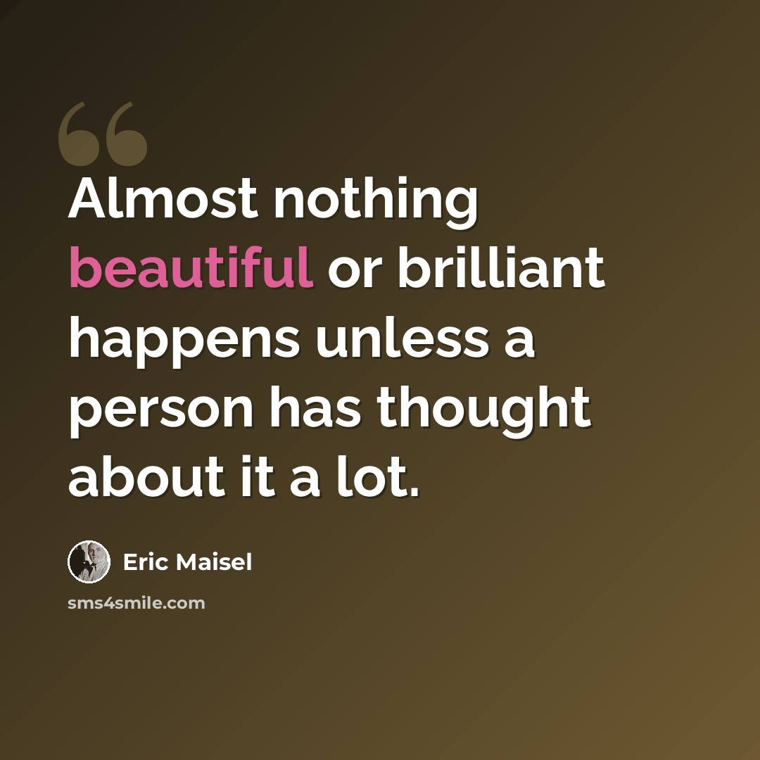 “Almost nothing beautiful or brilliant happens unless a person has thought about it a lot.” quote by Eric Maisel