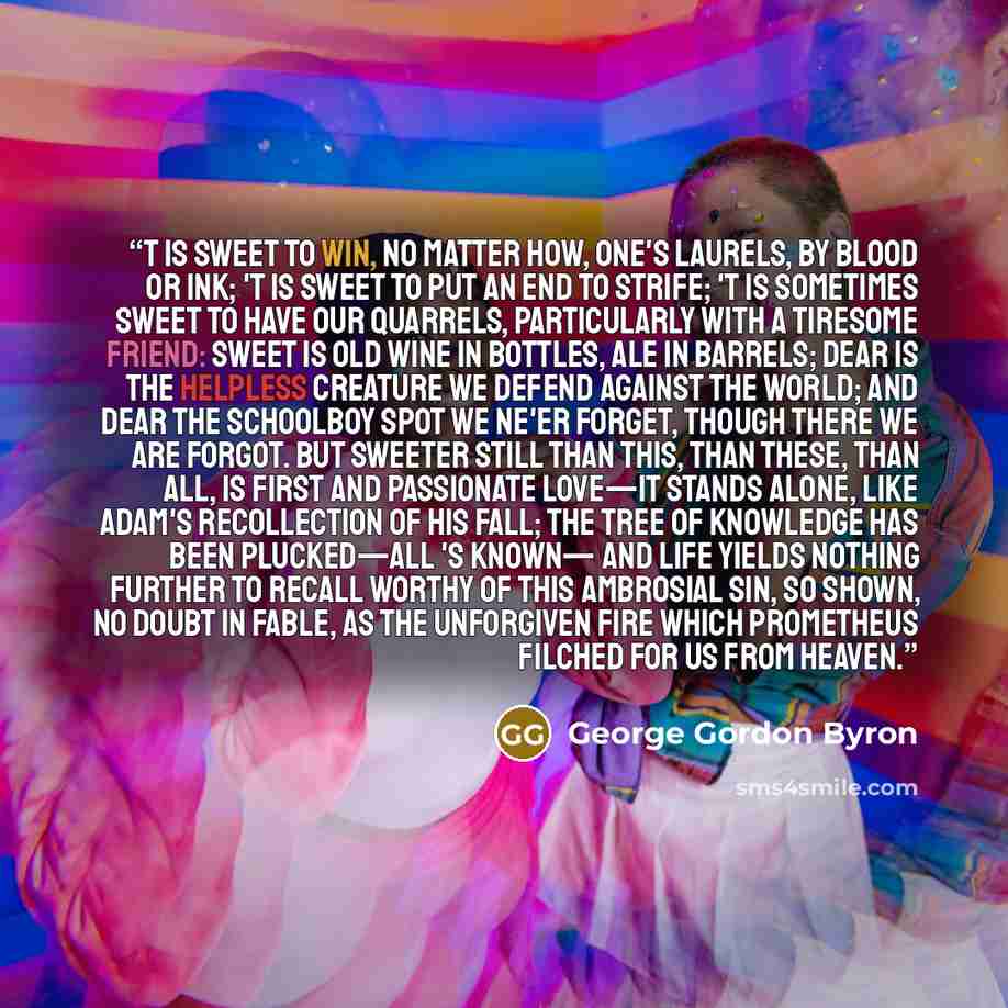 “T is sweet to win, no matter how, one's laurels, By blood or ink; 't is sweet to put an end To strife; 't is sometimes sweet to have our quarrels, Particularly with a tiresome friend: Sweet is old wine in bottles, ale in barrels; Dear is the helpless creature we defend Against the world; and dear…” quote by George Gordon Byron