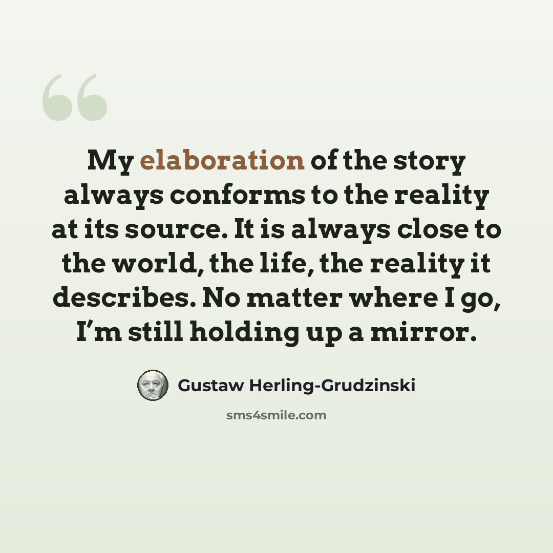 “My elaboration of the story always conforms to the reality at its source. It is always close to the world, the life, the reality it describes. No matter where I go, I’m still holding up a mirror.” quote by Gustaw Herling-Grudzinski