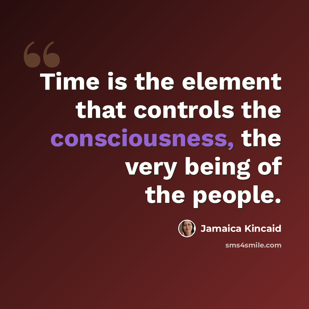 “Time is the element that controls the consciousness, the very being of the people.” quote by Jamaica Kincaid
