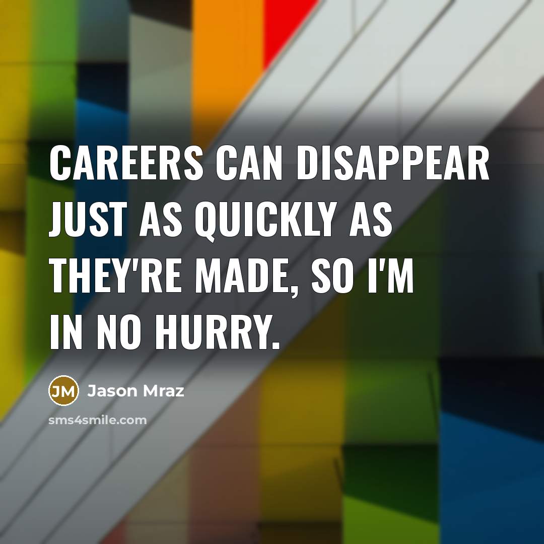 “Careers can disappear just as quickly as they're made, so I'm in no hurry.” quote by Jason Mraz