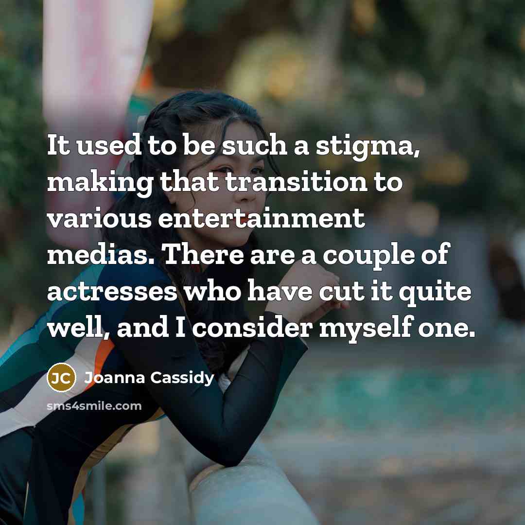 “It used to be such a stigma, making that transition to various entertainment medias. There are a couple of actresses who have cut it quite well, and I consider myself one.” quote by Joanna Cassidy