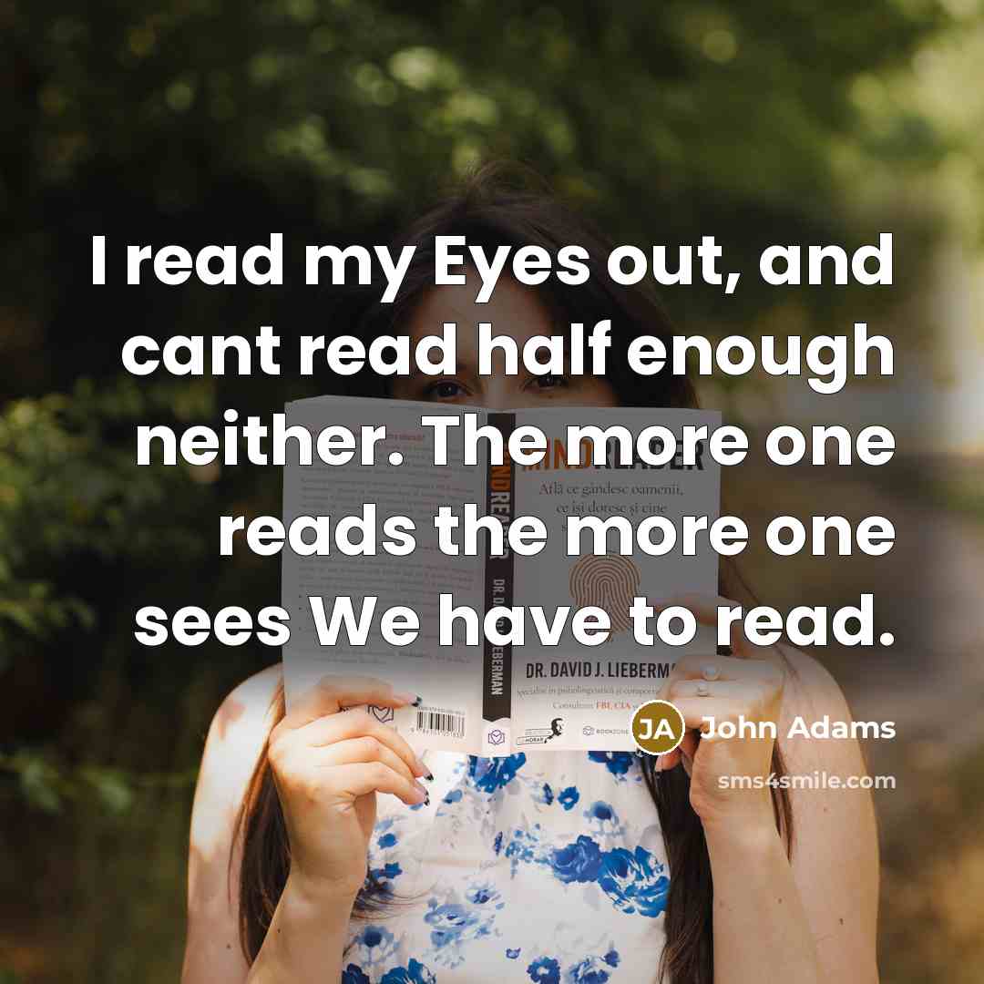 “I read my Eyes out, and cant read half enough neither. The more one reads the more one sees We have to read.” quote by John Adams