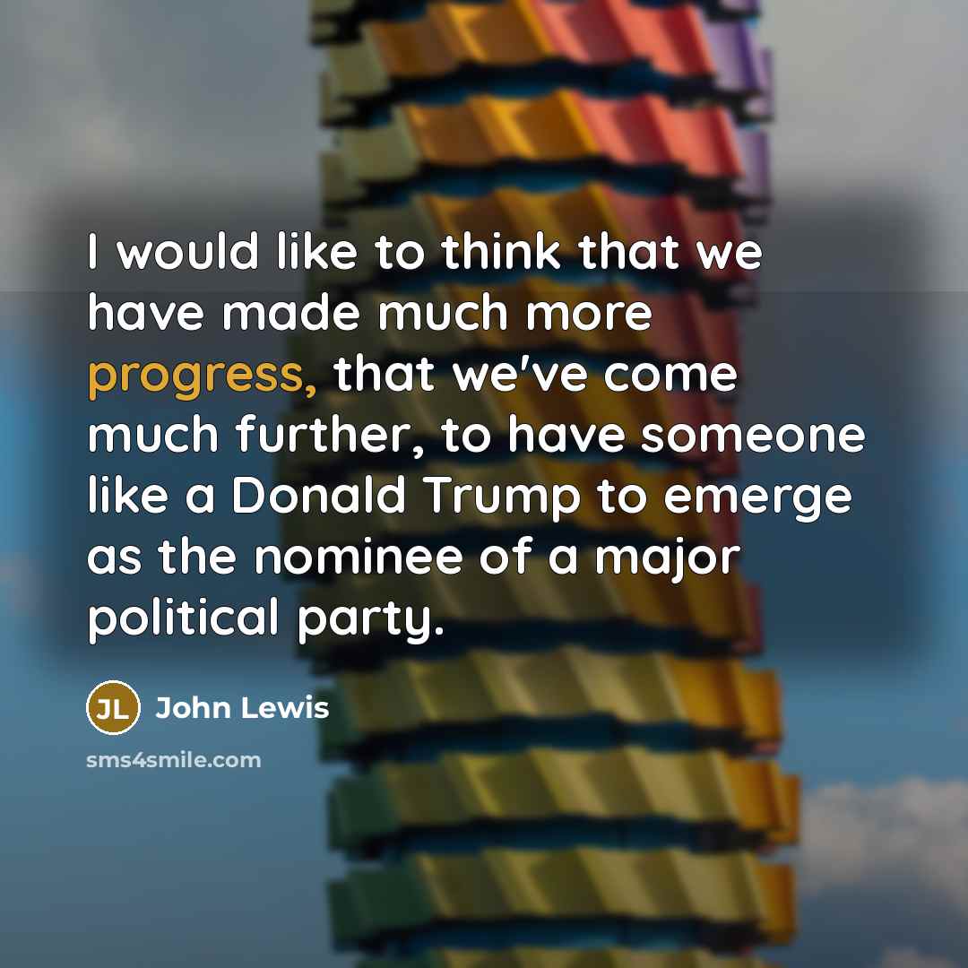 “I would like to think that we have made much more progress, that we've come much further, to have someone like a Donald Trump to emerge as the nominee of a major political party.” quote by John Lewis