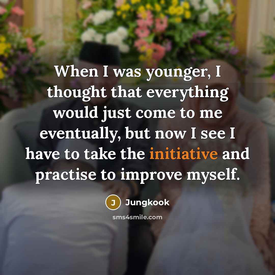 “When I was younger, I thought that everything would just come to me eventually, but now I see I have to take the initiative and practise to improve myself.” quote by Jungkook