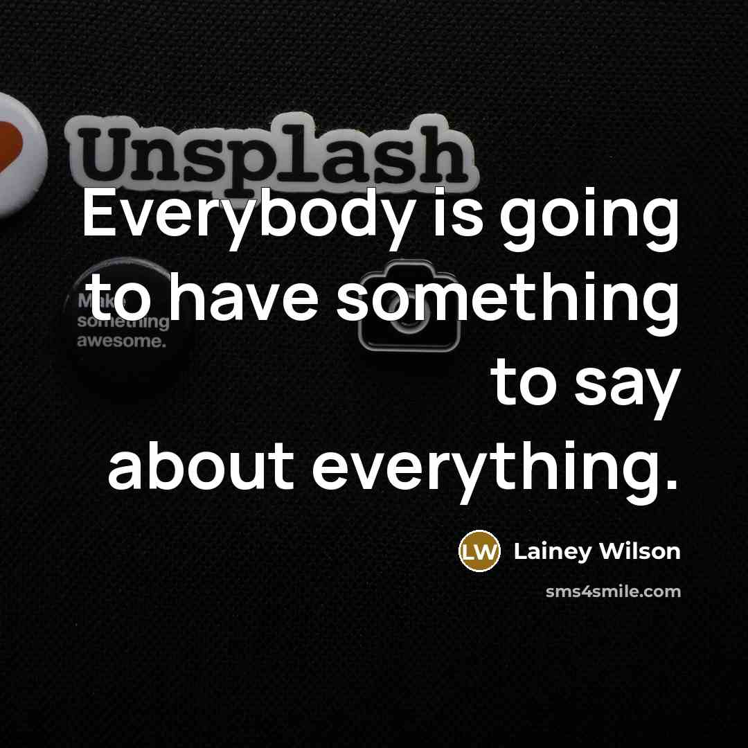 “Everybody is going to have something to say about everything.” quote by Lainey Wilson