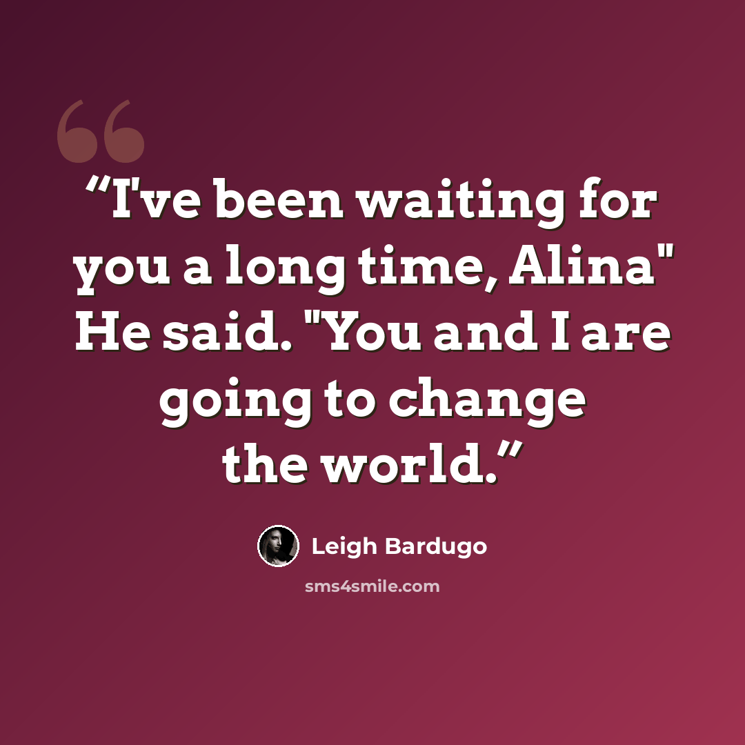 “I've been waiting for you a long time, Alina" He said. "You and I are going to change the world.” quote by Leigh Bardugo