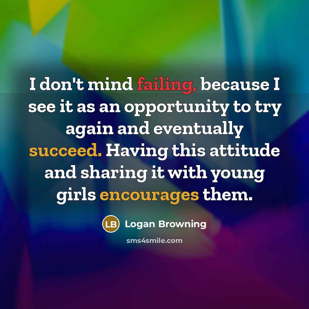 “I don't mind failing, because I see it as an opportunity to try again and eventually succeed. Having this attitude and sharing it with young girls encourages them.” quote by Logan Browning