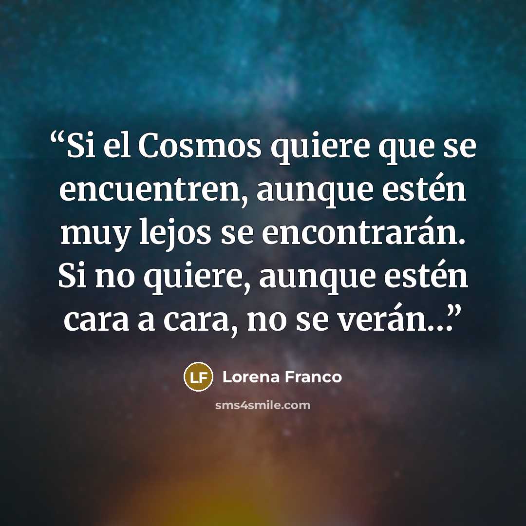 “Si el Cosmos quiere que se encuentren, aunque estén muy lejos se encontrarán. Si no quiere, aunque estén cara a cara, no se verán…” quote by Lorena Franco