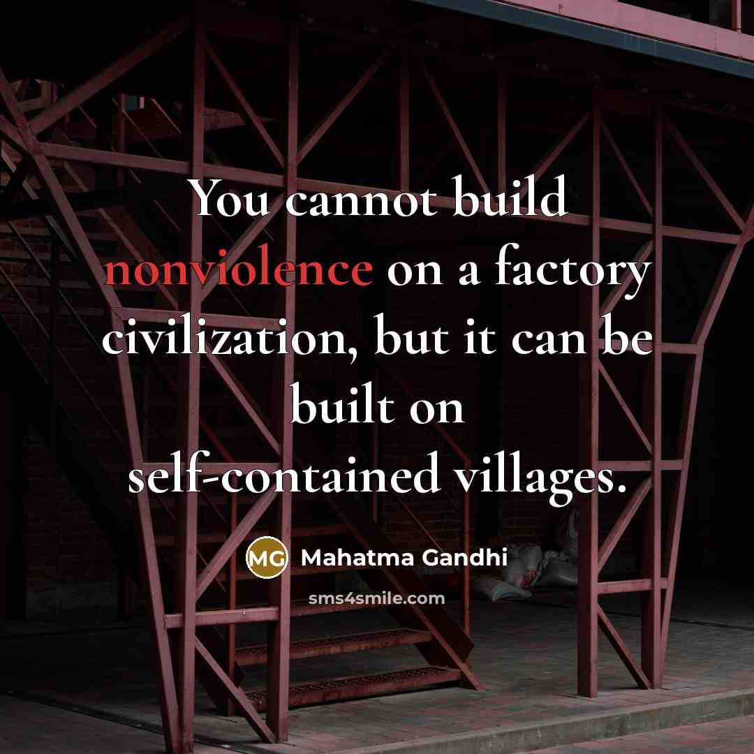 “You cannot build nonviolence on a factory civilization, but it can be built on self-contained villages.” quote by Mahatma Gandhi