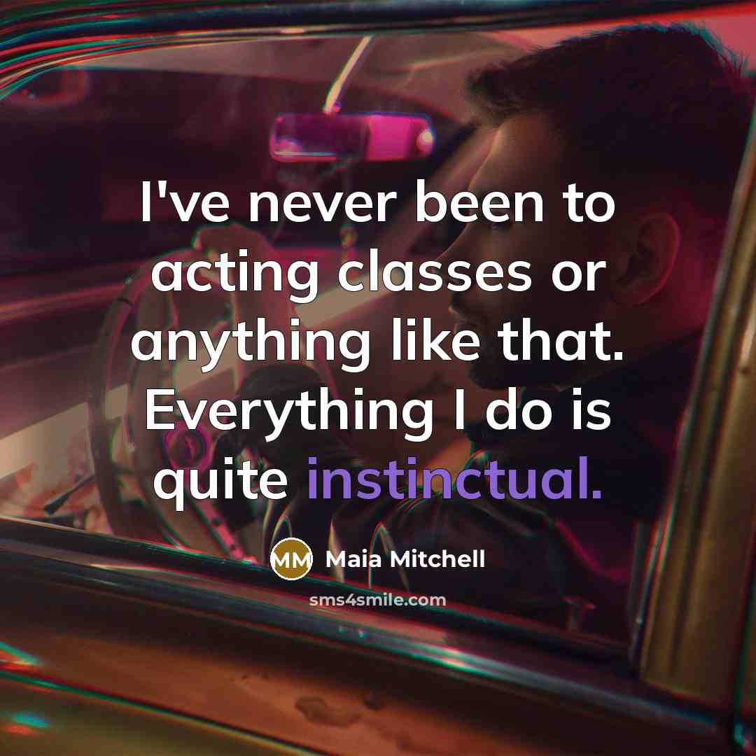 “I've never been to acting classes or anything like that. Everything I do is quite instinctual.” quote by Maia Mitchell