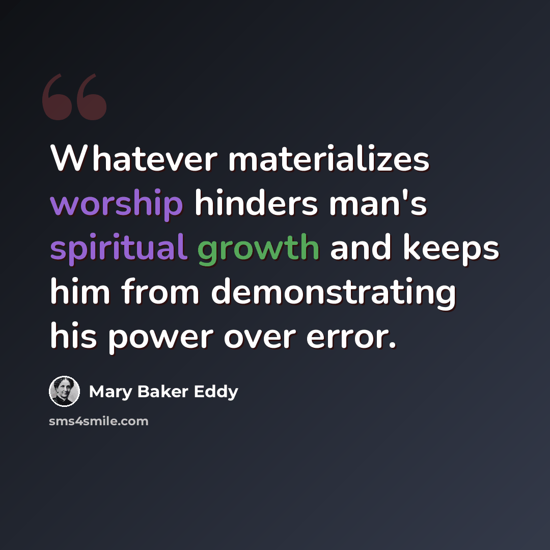 “Whatever materializes worship hinders man's spiritual growth and keeps him from demonstrating his power over error.” quote by Mary Baker Eddy