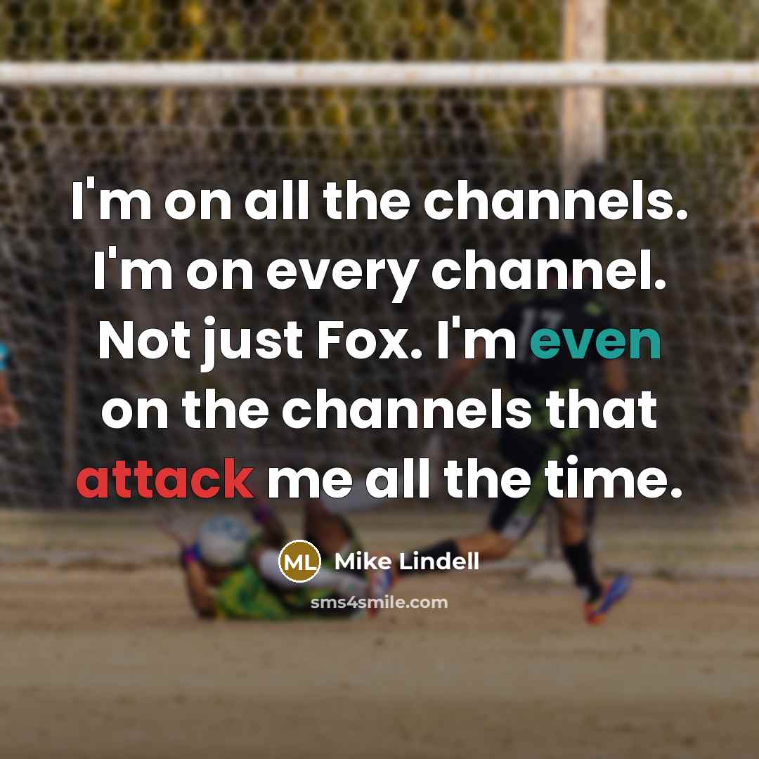 “I'm on all the channels. I'm on every channel. Not just Fox. I'm even on the channels that attack me all the time.” quote by Mike Lindell