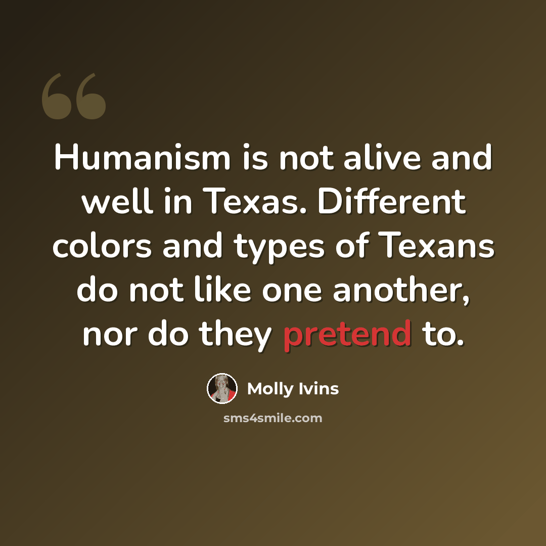 “Humanism is not alive and well in Texas. Different colors and types of Texans do not like one another, nor do they pretend to.” quote by Molly Ivins