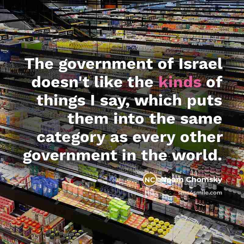 “The government of Israel doesn't like the kinds of things I say, which puts them into the same category as every other government in the world.” quote by Noam Chomsky