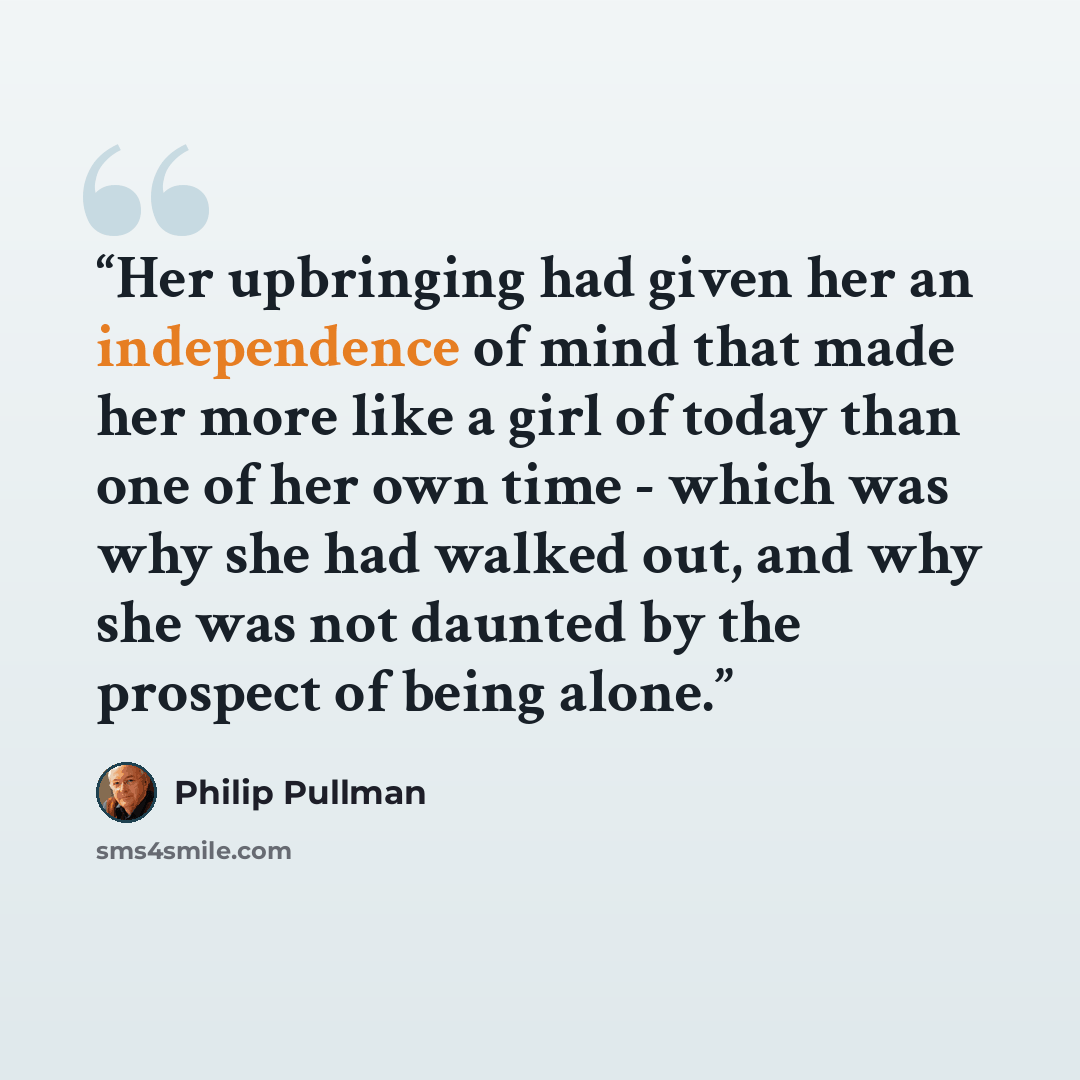 “Her upbringing had given her an independence of mind that made her more like a girl of today than one of her own time - which was why she had walked out, and why she was not daunted by the prospect of being alone.” quote by Philip Pullman