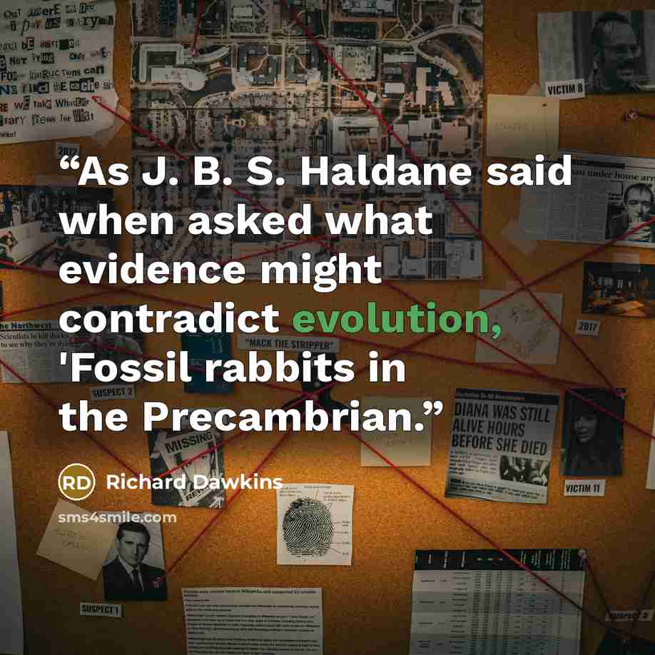 “As J. B. S. Haldane said when asked what evidence might contradict evolution, 'Fossil rabbits in the Precambrian.” quote by Richard Dawkins