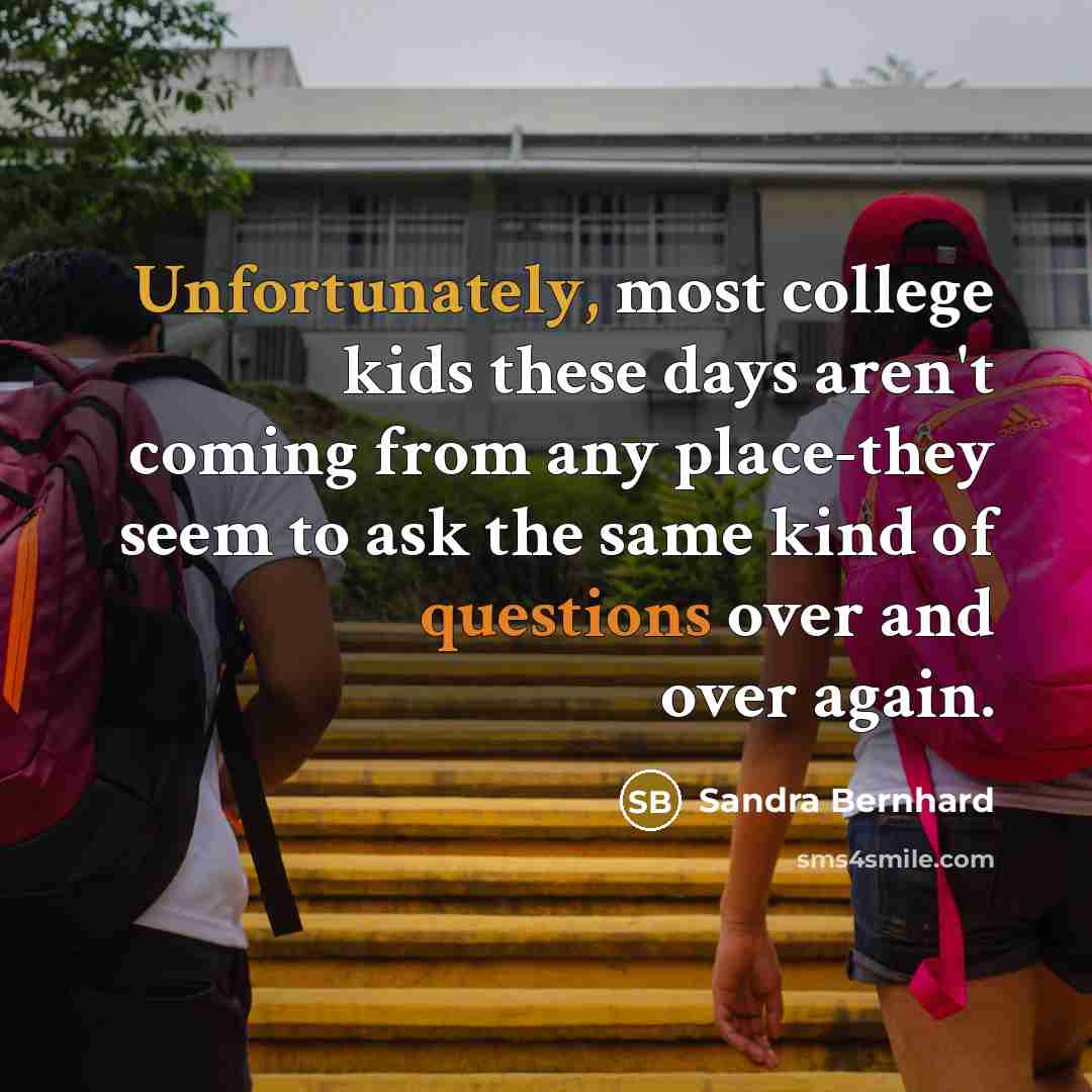 “Unfortunately, most college kids these days aren't coming from any place-they seem to ask the same kind of questions over and over again.” quote by Sandra Bernhard