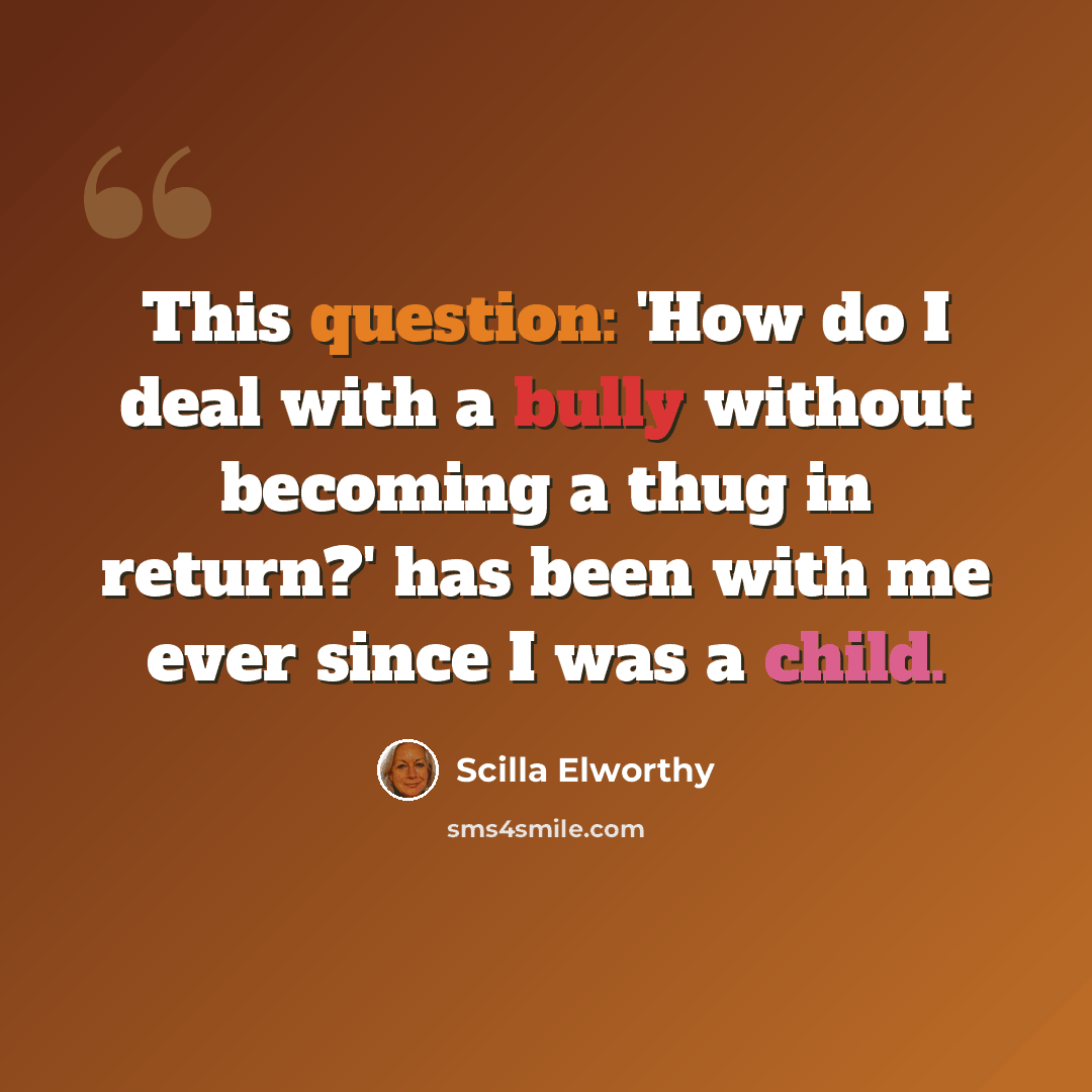 “This question: 'How do I deal with a bully without becoming a thug in return?' has been with me ever since I was a child.” quote by Scilla Elworthy