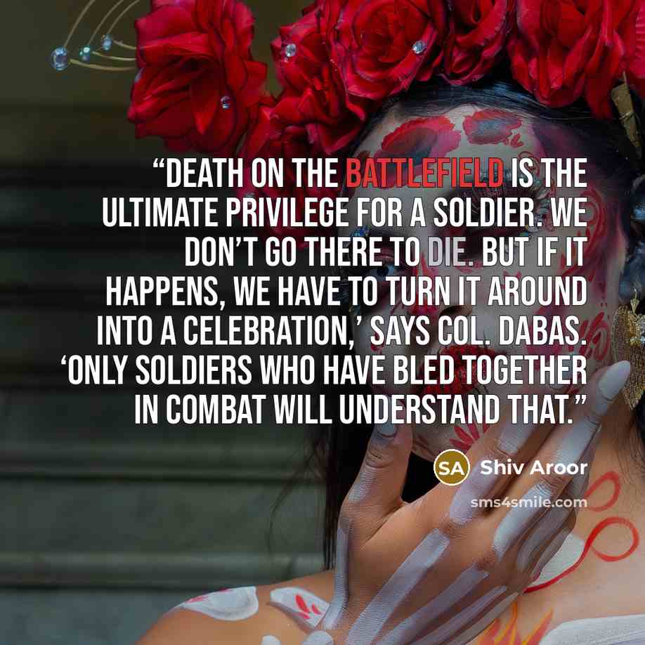 “Death on the battlefield is the ultimate privilege for a soldier. We don’t go there to die. But if it happens, we have to turn it around into a celebration,’ says Col. Dabas. ‘Only soldiers who have bled together in combat will understand that.” quote by Shiv Aroor