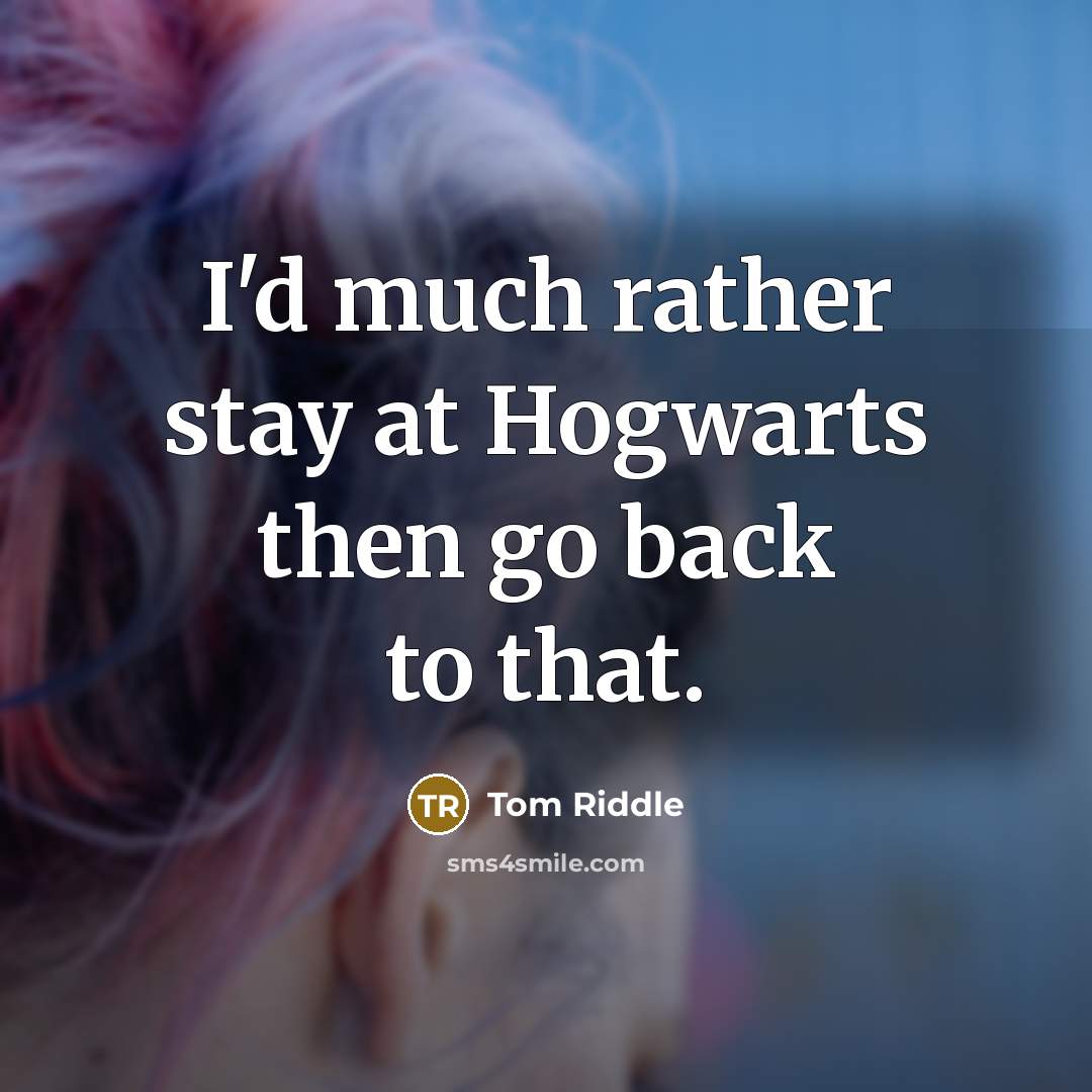“I'd much rather stay at Hogwarts then go back to that.” quote by Tom Riddle
