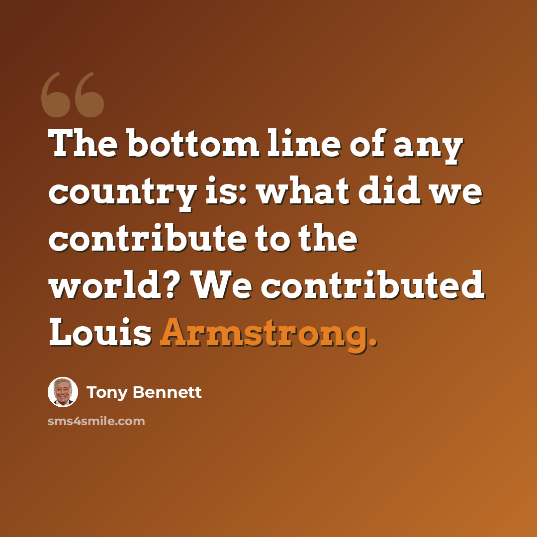 “The bottom line of any country is: what did we contribute to the world? We contributed Louis Armstrong.” quote by Tony Bennett