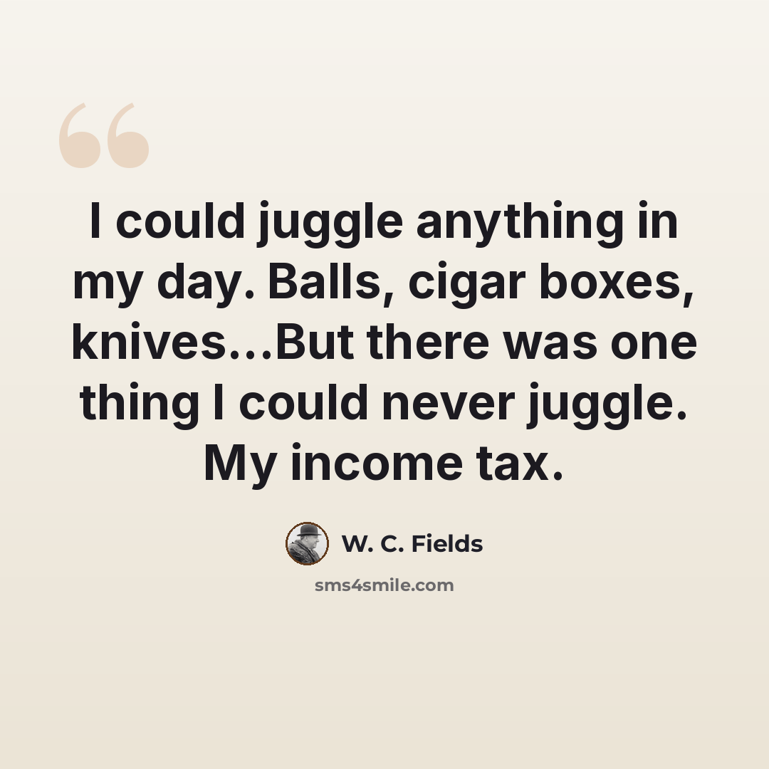 “I could juggle anything in my day. Balls, cigar boxes, knives...But there was one thing I could never juggle. My income tax.” quote by W. C. Fields