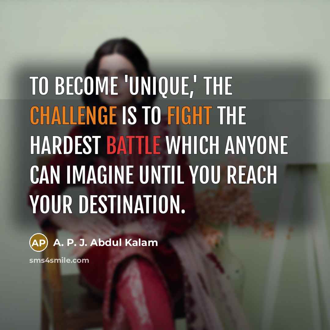 “To become 'unique,' the challenge is to fight the hardest battle which anyone can imagine until you reach your destination.” quote by A. P. J. Abdul Kalam